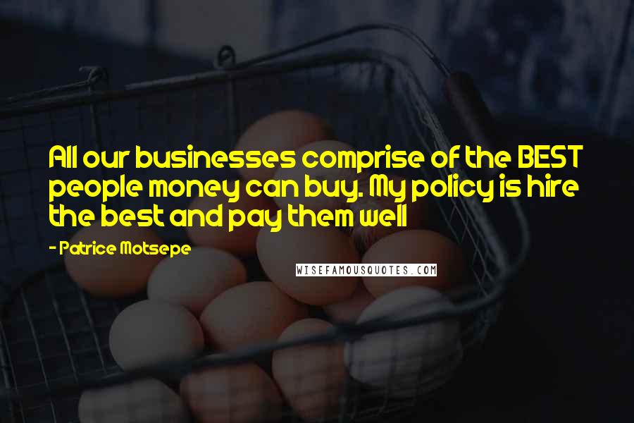 Patrice Motsepe quotes: All our businesses comprise of the BEST people money can buy. My policy is hire the best and pay them well Patrice Motsepe quotes: All our businesses comprise of the BEST people money can buy. My policy is hire the best and pay them well