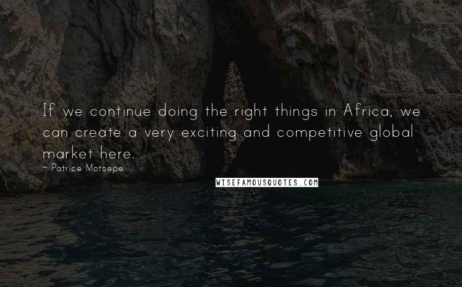 Patrice Motsepe quotes: If we continue doing the right things in Africa, we can create a very exciting and competitive global market here. Patrice Motsepe quotes: If we continue doing the right things in Africa, we can create a very exciting and competitive global market here.