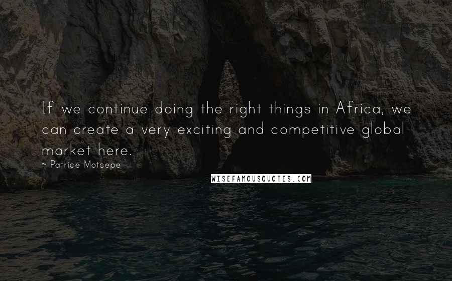 Patrice Motsepe quotes: If we continue doing the right things in Africa, we can create a very exciting and competitive global market here.