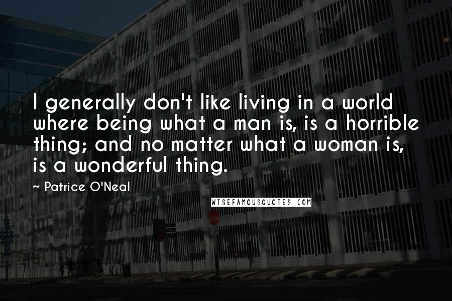 Patrice O'Neal quotes: I generally don't like living in a world where being what a man is, is a horrible thing; and no matter what a woman is, is a wonderful thing.