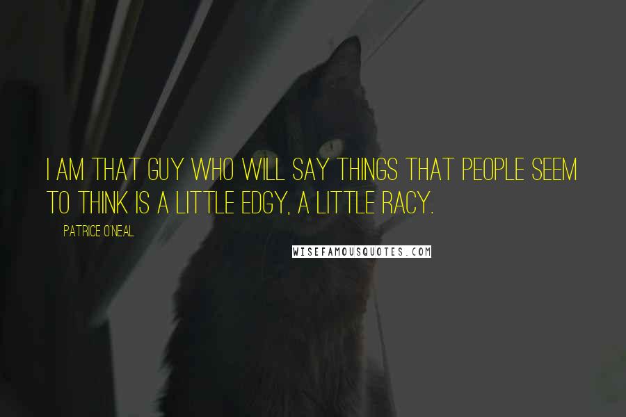 Patrice O'Neal quotes: I am that guy who will say things that people seem to think is a little edgy, a little racy.