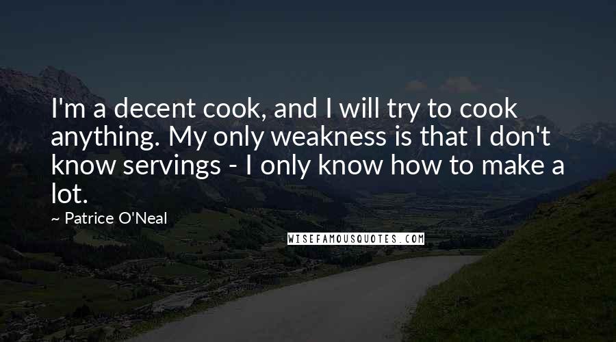Patrice O'Neal quotes: I'm a decent cook, and I will try to cook anything. My only weakness is that I don't know servings - I only know how to make a lot. Patrice O'Neal quotes: I'm a decent cook, and I will try to cook anything. My only weakness is that I don't know servings - I only know how to make a lot.