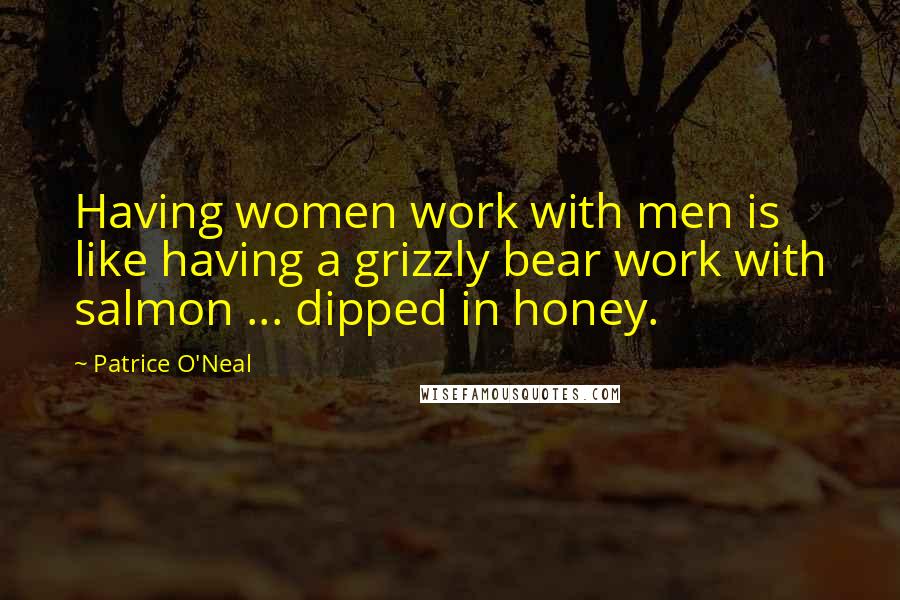 Patrice O'Neal quotes: Having women work with men is like having a grizzly bear work with salmon ... dipped in honey.