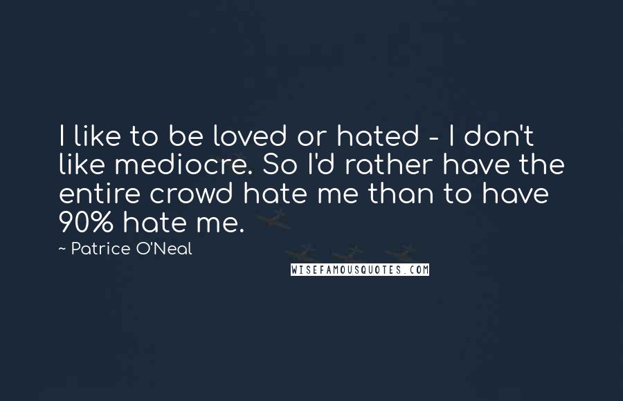 Patrice O'Neal quotes: I like to be loved or hated - I don't like mediocre. So I'd rather have the entire crowd hate me than to have 90% hate me. Patrice O'Neal quotes: I like to be loved or hated - I don't like mediocre. So I'd rather have the entire crowd hate me than to have 90% hate me.