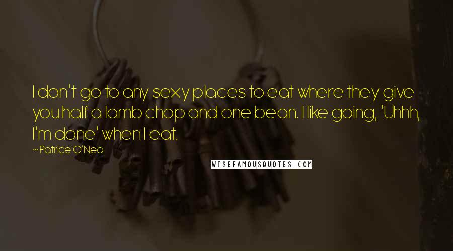 Patrice O'Neal quotes: I don't go to any sexy places to eat where they give you half a lamb chop and one bean. I like going, 'Uhhh, I'm done' when I eat. Patrice O'Neal quotes: I don't go to any sexy places to eat where they give you half a lamb chop and one bean. I like going, 'Uhhh, I'm done' when I eat.