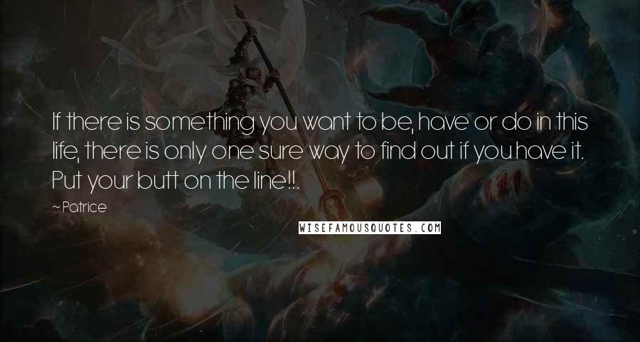 Patrice quotes: If there is something you want to be, have or do in this life, there is only one sure way to find out if you have it. Put your butt