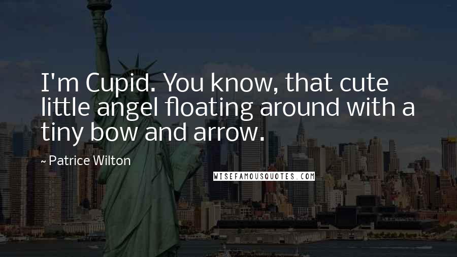 Patrice Wilton quotes: I'm Cupid. You know, that cute little angel floating around with a tiny bow and arrow.