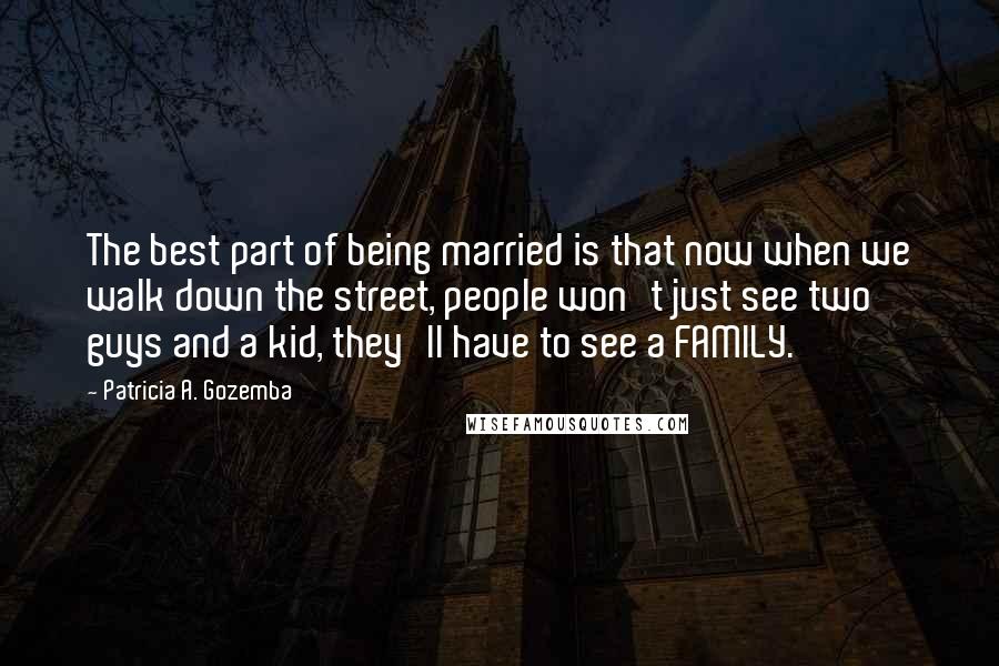 Patricia A. Gozemba quotes: The best part of being married is that now when we walk down the street, people won't just see two guys and a kid, they'll have to see a FAMILY.