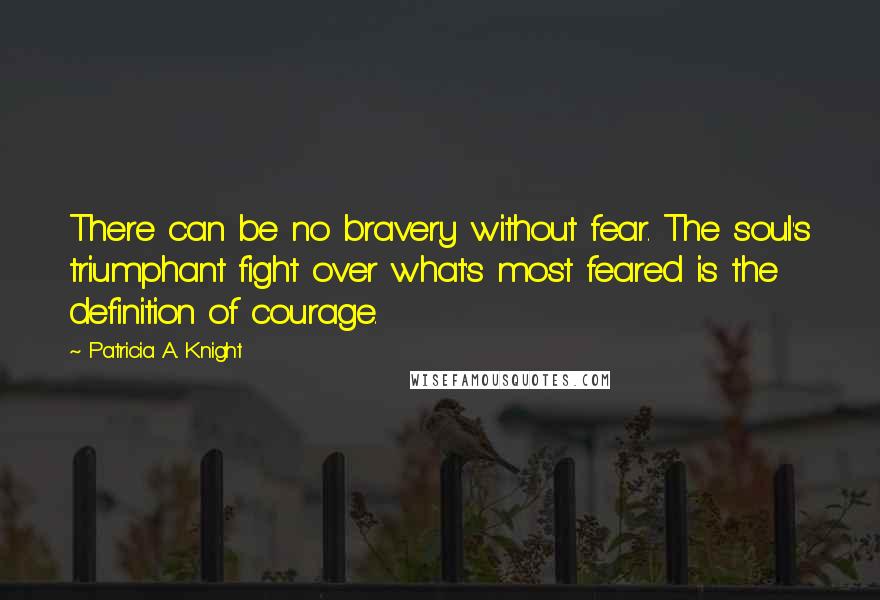 Patricia A. Knight quotes: There can be no bravery without fear. The soul's triumphant fight over what's most feared is the definition of courage.