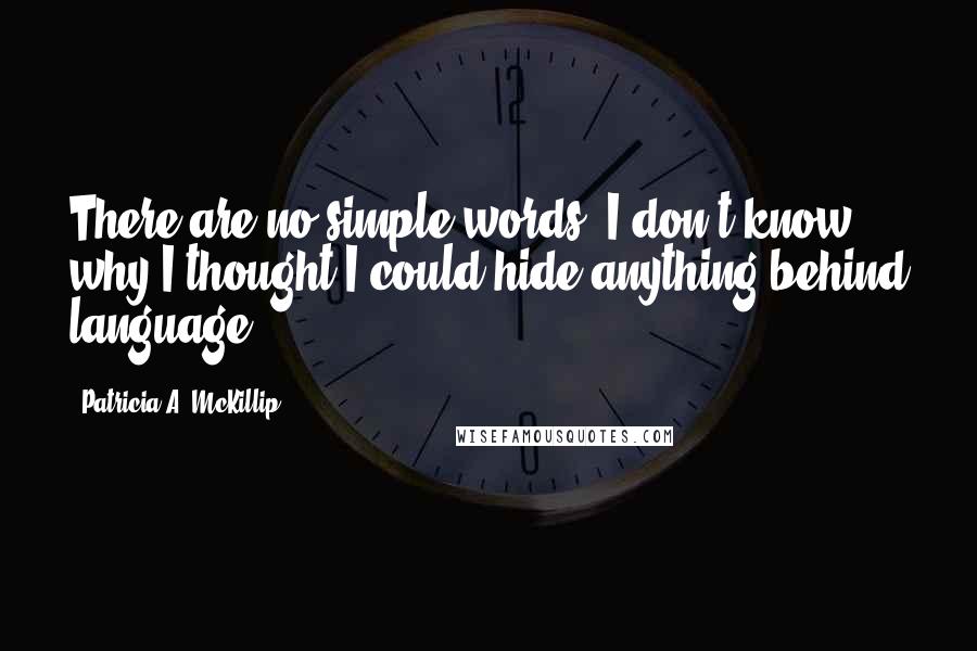 Patricia A. McKillip quotes: There are no simple words. I don't know why I thought I could hide anything behind language.