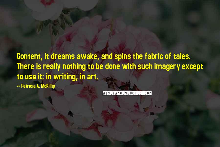 Patricia A. McKillip quotes: Content, it dreams awake, and spins the fabric of tales. There is really nothing to be done with such imagery except to use it: in writing, in art.