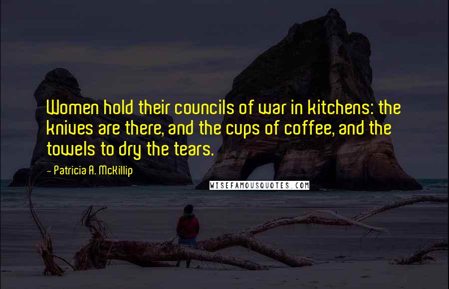 Patricia A. McKillip quotes: Women hold their councils of war in kitchens: the knives are there, and the cups of coffee, and the towels to dry the tears.