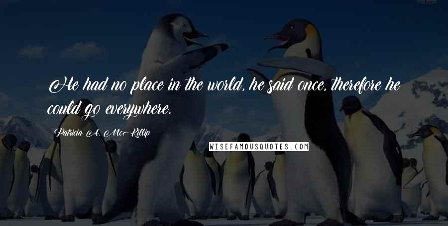 Patricia A. McKillip quotes: He had no place in the world, he said once, therefore he could go everywhere.