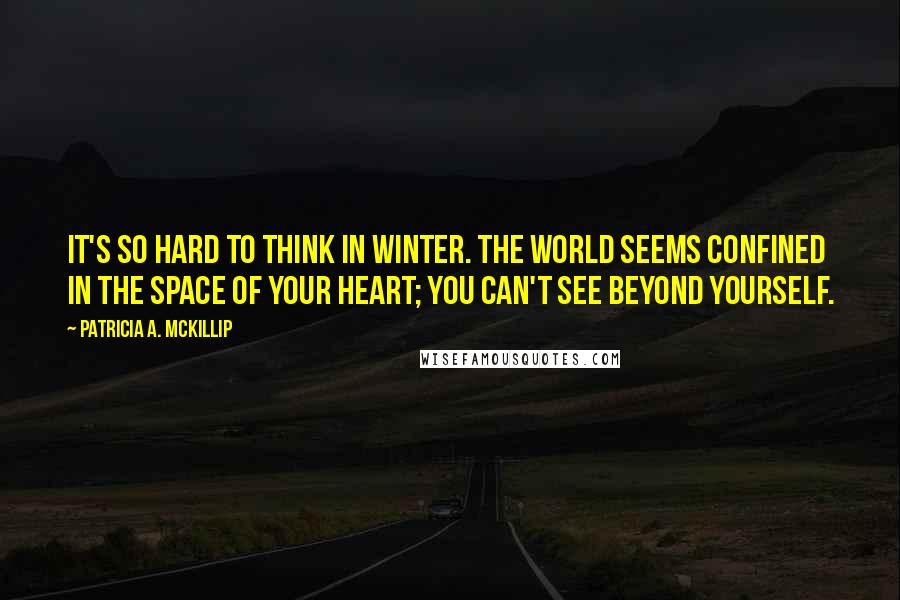 Patricia A. McKillip quotes: It's so hard to think in winter. The world seems confined in the space of your heart; you can't see beyond yourself.