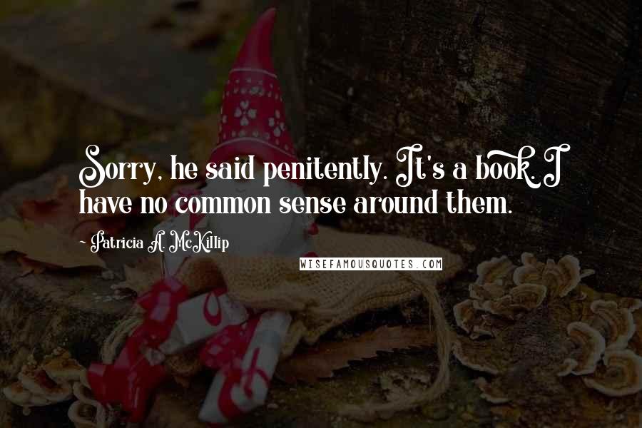 Patricia A. McKillip quotes: Sorry, he said penitently. It's a book. I have no common sense around them.