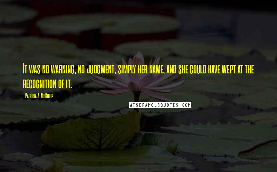 Patricia A. McKillip quotes: It was no warning, no judgment, simply her name, and she could have wept at the recognition of it.