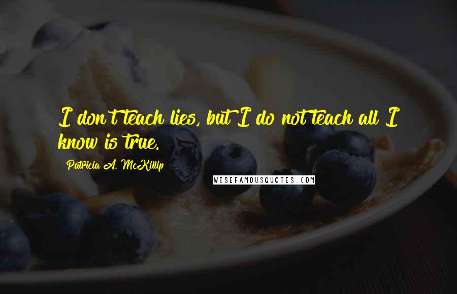 Patricia A. McKillip quotes: I don't teach lies, but I do not teach all I know is true.