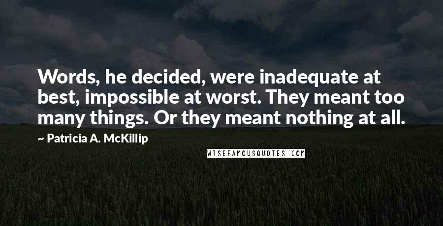 Patricia A. McKillip quotes: Words, he decided, were inadequate at best, impossible at worst. They meant too many things. Or they meant nothing at all.