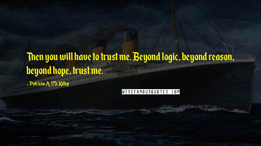 Patricia A. McKillip quotes: Then you will have to trust me. Beyond logic, beyond reason, beyond hope, trust me.