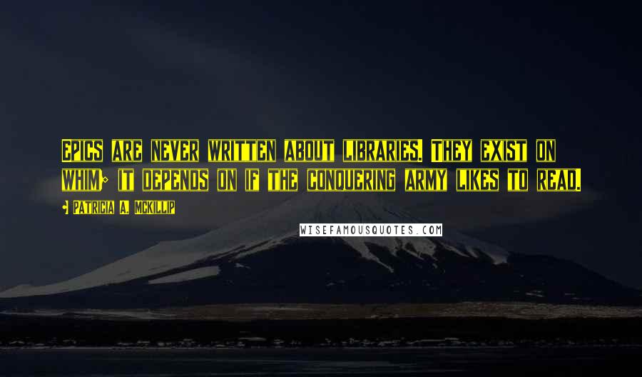 Patricia A. McKillip quotes: Epics are never written about libraries. They exist on whim; it depends on if the conquering army likes to read.