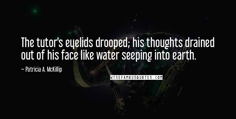 Patricia A. McKillip quotes: The tutor's eyelids drooped; his thoughts drained out of his face like water seeping into earth.