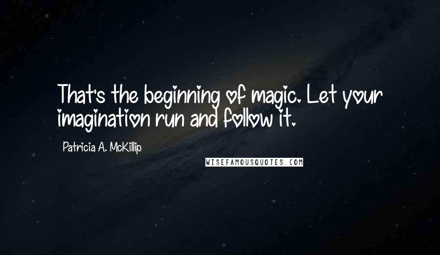 Patricia A. McKillip quotes: That's the beginning of magic. Let your imagination run and follow it.