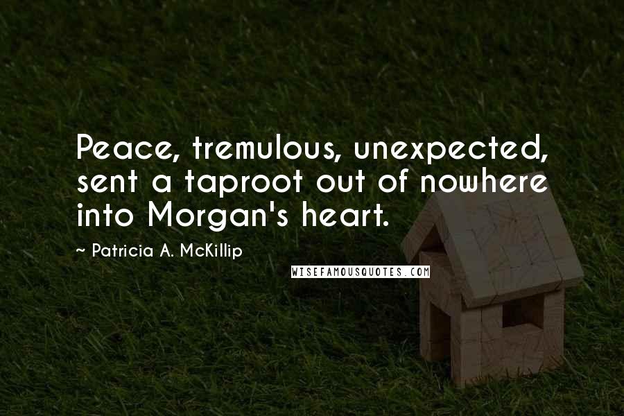 Patricia A. McKillip quotes: Peace, tremulous, unexpected, sent a taproot out of nowhere into Morgan's heart.