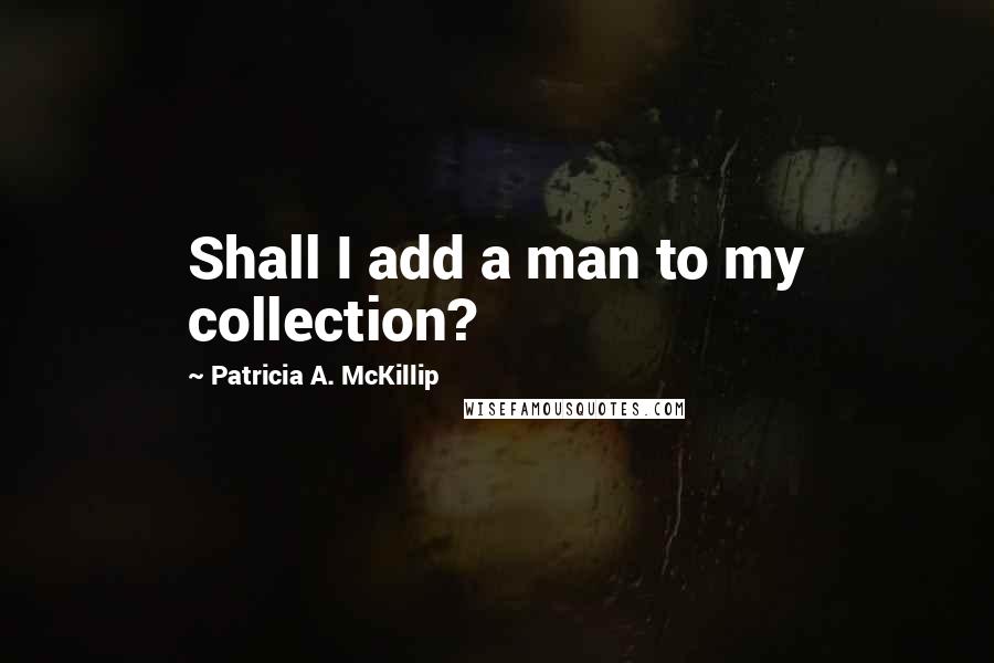 Patricia A. McKillip quotes: Shall I add a man to my collection?