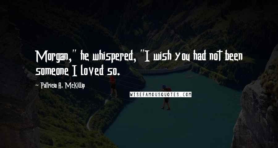 Patricia A. McKillip quotes: Morgan," he whispered, "I wish you had not been someone I loved so.