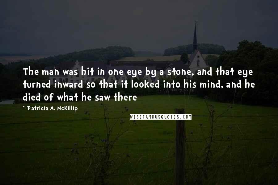 Patricia A. McKillip quotes: The man was hit in one eye by a stone, and that eye turned inward so that it looked into his mind, and he died of what he saw there