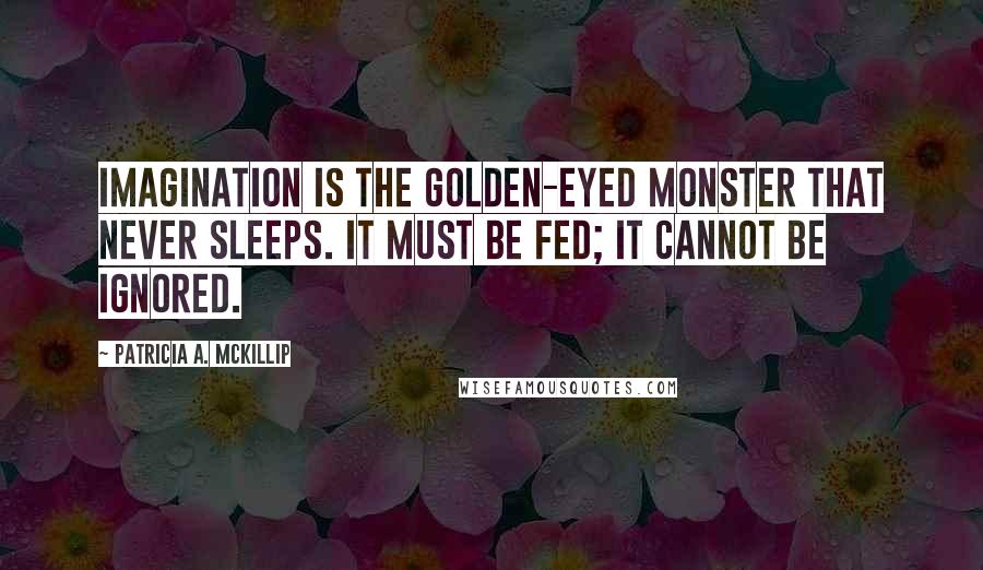 Patricia A. McKillip quotes: Imagination is the golden-eyed monster that never sleeps. It must be fed; it cannot be ignored.