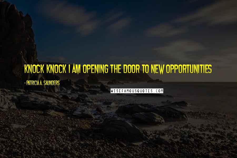 Patricia A. Saunders quotes: Knock Knock I am opening the door to new opportunities Patricia A. Saunders quotes: Knock Knock I am opening the door to new opportunities