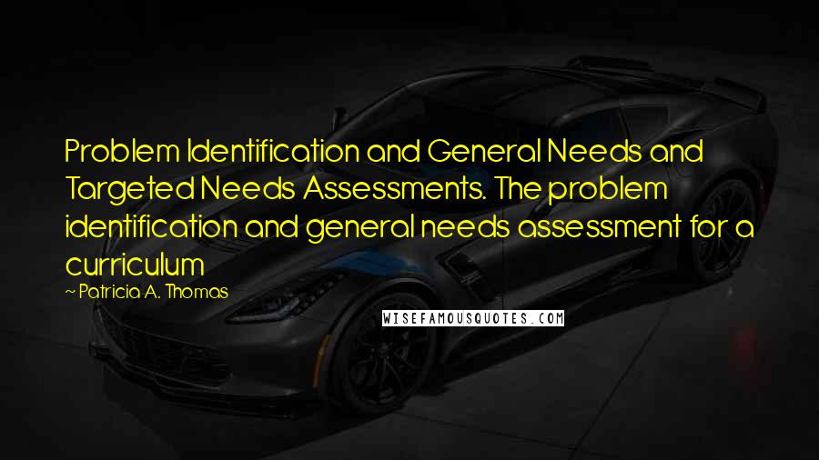 Patricia A. Thomas quotes: Problem Identification and General Needs and Targeted Needs Assessments. The problem identification and general needs assessment for a curriculum Patricia A. Thomas quotes: Problem Identification and General Needs and Targeted Needs Assessments. The problem identification and general needs assessment for a curriculum