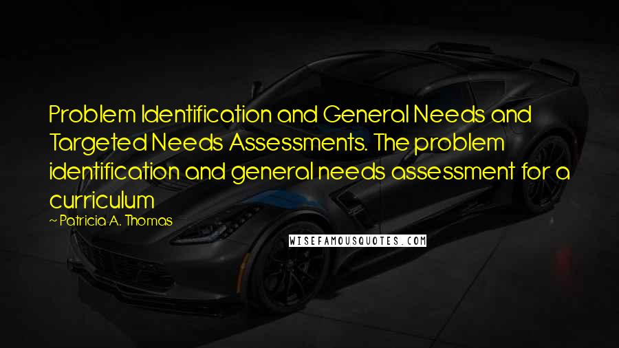 Patricia A. Thomas quotes: Problem Identification and General Needs and Targeted Needs Assessments. The problem identification and general needs assessment for a curriculum