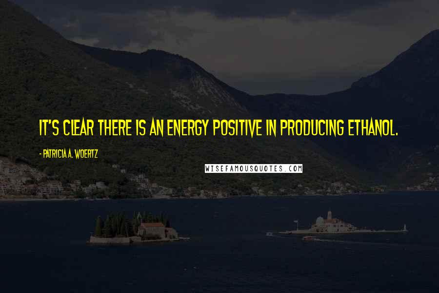 Patricia A. Woertz quotes: It's clear there is an energy positive in producing ethanol.