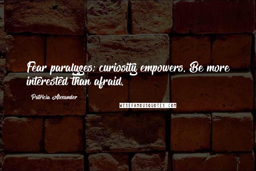 Patricia Alexander quotes: Fear paralyzes; curiosity empowers. Be more interested than afraid.
