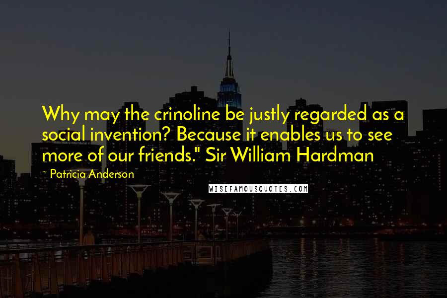 Patricia Anderson quotes: Why may the crinoline be justly regarded as a social invention? Because it enables us to see more of our friends." Sir William Hardman