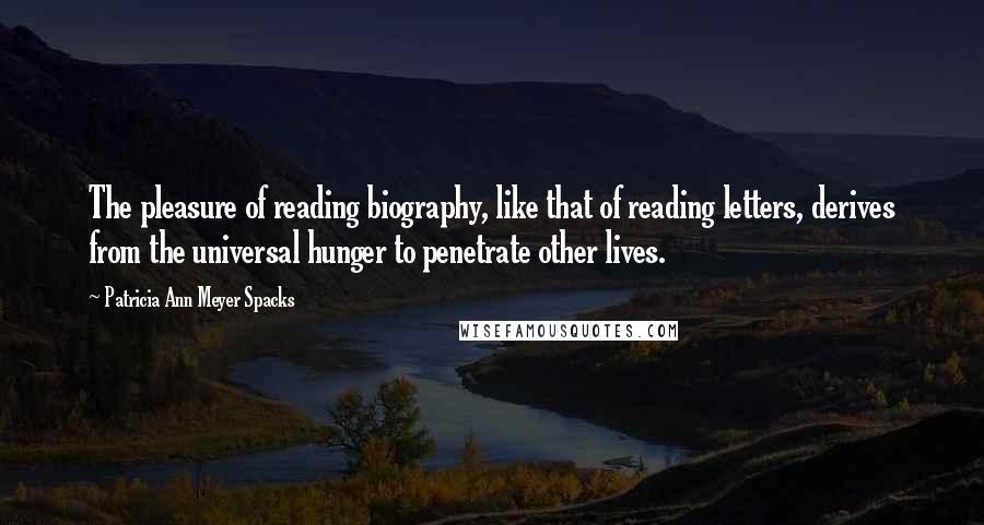 Patricia Ann Meyer Spacks quotes: The pleasure of reading biography, like that of reading letters, derives from the universal hunger to penetrate other lives. Patricia Ann Meyer Spacks quotes: The pleasure of reading biography, like that of reading letters, derives from the universal hunger to penetrate other lives.