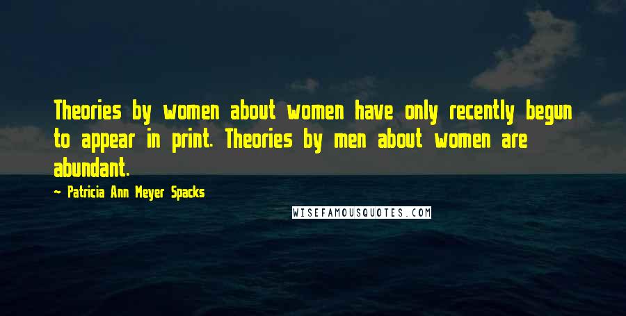 Patricia Ann Meyer Spacks quotes: Theories by women about women have only recently begun to appear in print. Theories by men about women are abundant.