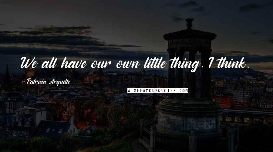 Patricia Arquette quotes: We all have our own little thing, I think.