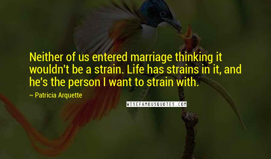 Patricia Arquette quotes: Neither of us entered marriage thinking it wouldn't be a strain. Life has strains in it, and he's the person I want to strain with.