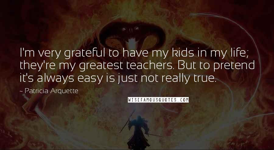 Patricia Arquette quotes: I'm very grateful to have my kids in my life; they're my greatest teachers. But to pretend it's always easy is just not really true.