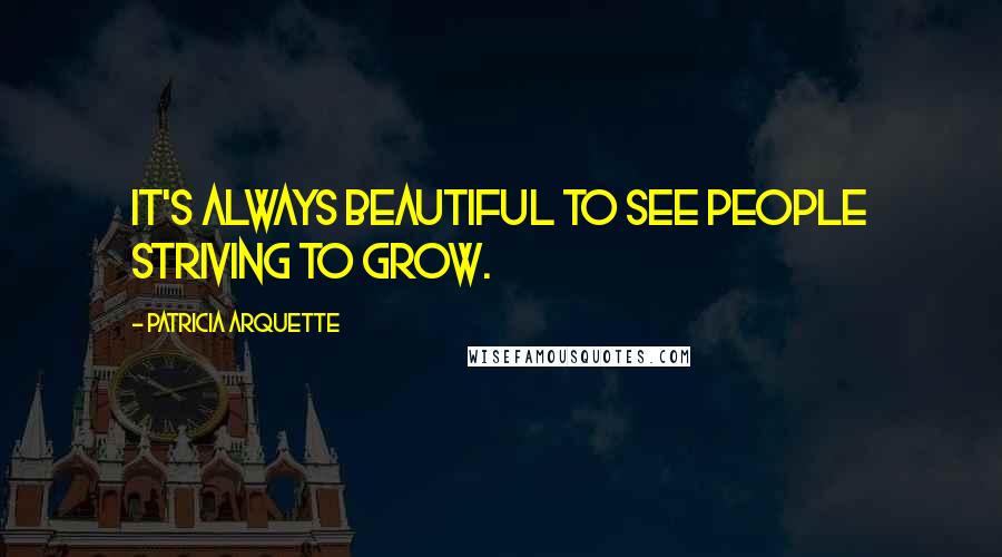 Patricia Arquette quotes: It's always beautiful to see people striving to grow.