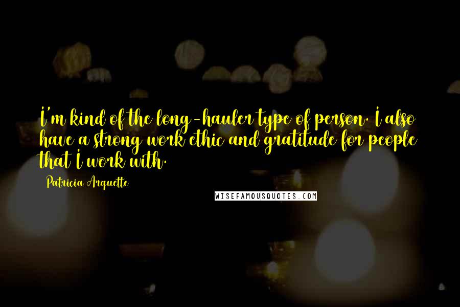 Patricia Arquette quotes: I'm kind of the long-hauler type of person. I also have a strong work ethic and gratitude for people that I work with.