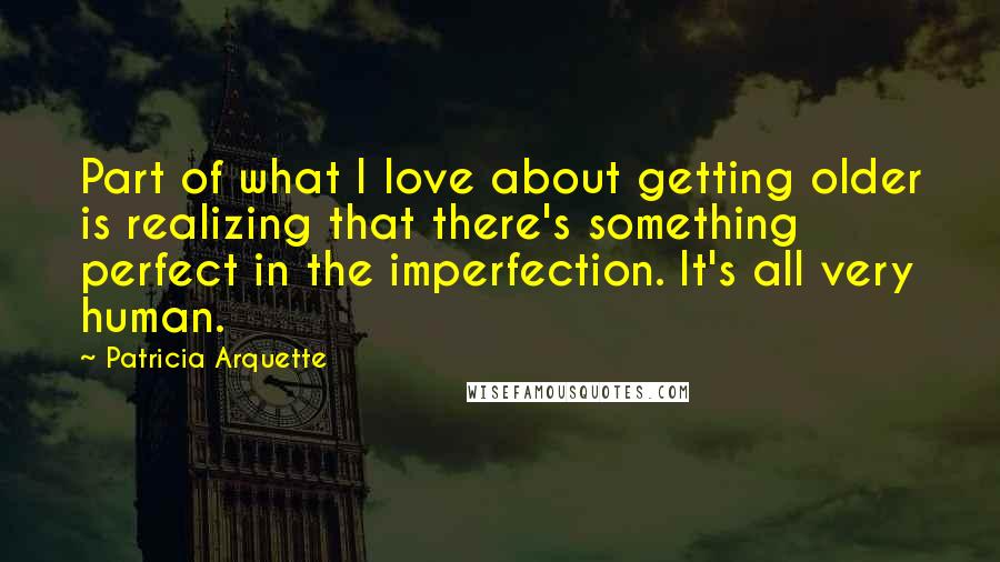 Patricia Arquette quotes: Part of what I love about getting older is realizing that there's something perfect in the imperfection. It's all very human.