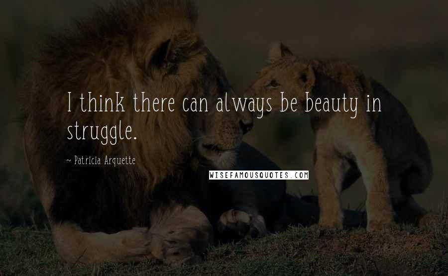 Patricia Arquette quotes: I think there can always be beauty in struggle.