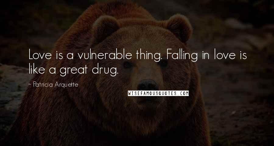 Patricia Arquette quotes: Love is a vulnerable thing. Falling in love is like a great drug.