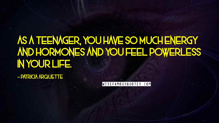 Patricia Arquette quotes: As a teenager, you have so much energy and hormones and you feel powerless in your life.