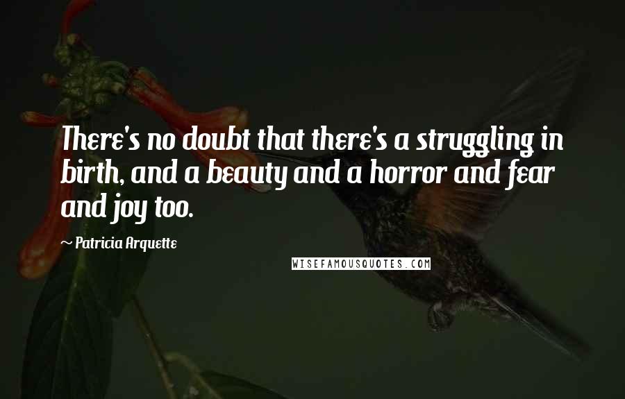 Patricia Arquette quotes: There's no doubt that there's a struggling in birth, and a beauty and a horror and fear and joy too. Patricia Arquette quotes: There's no doubt that there's a struggling in birth, and a beauty and a horror and fear and joy too.