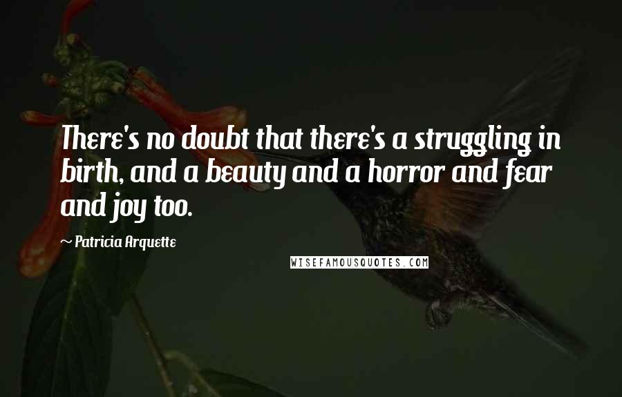 Patricia Arquette quotes: There's no doubt that there's a struggling in birth, and a beauty and a horror and fear and joy too.